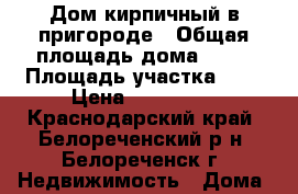 Дом кирпичный в пригороде › Общая площадь дома ­ 40 › Площадь участка ­ 6 › Цена ­ 600 000 - Краснодарский край, Белореченский р-н, Белореченск г. Недвижимость » Дома, коттеджи, дачи продажа   